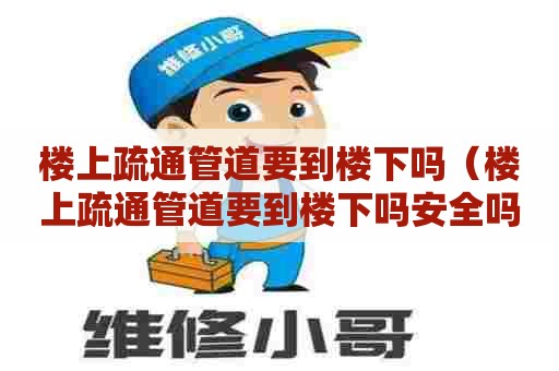 楼上疏通管道要到楼下吗（楼上疏通管道要到楼下吗安全吗）