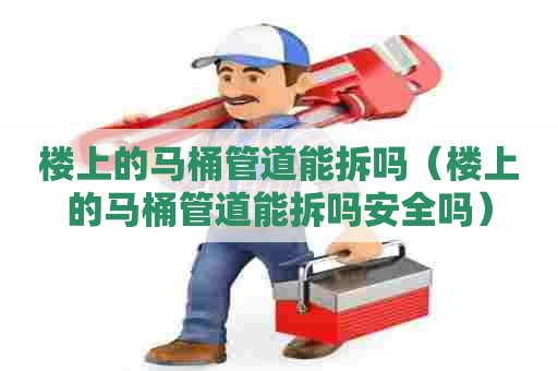 楼上的马桶管道能拆吗（楼上的马桶管道能拆吗安全吗）