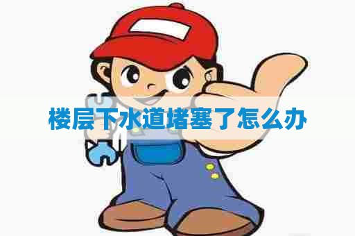 楼层下水道堵塞了怎么办
