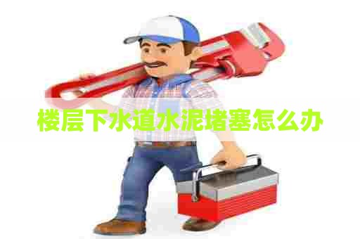 楼层下水道水泥堵塞怎么办