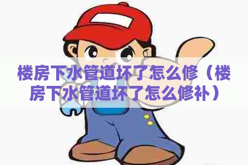 楼房下水管道坏了怎么修(楼房下水管道坏了怎么修补) 楼房下水管道坏了怎么修(楼房下水管道坏了怎么修补)