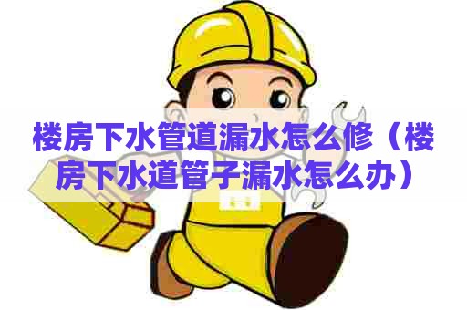 楼房下水管道漏水怎么修(楼房下水道管子漏水怎么办) 楼房下水管道漏水怎么修(楼房下水道管子漏水怎么办)