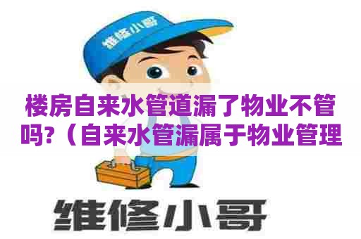 楼房自来水管道漏了物业不管吗?（自来水管漏属于物业管理范围内）