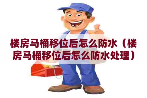 楼房马桶移位后怎么防水（楼房马桶移位后怎么防水处理）