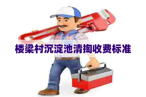 楼梁村沉淀池清掏收费标准 楼梁村沉淀池清掏收费标准