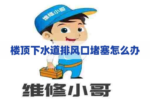 楼顶下水道排风口堵塞怎么办