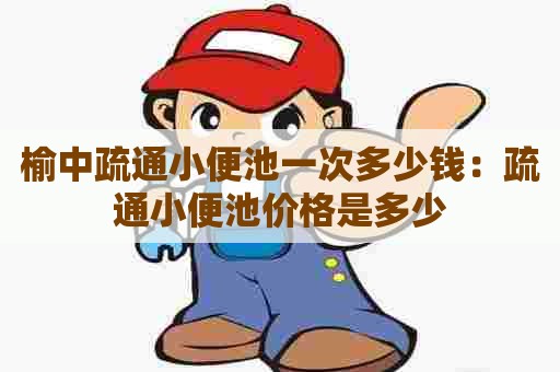 榆中疏通小便池一次多少钱:疏通小便池价格是多少 榆中疏通小便池一次多少钱:疏通小便池价格是多少