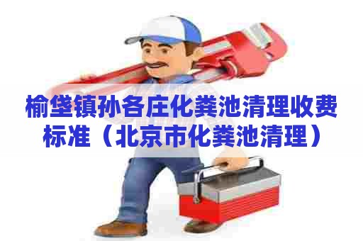 榆垡镇孙各庄化粪池清理收费标准（北京市化粪池清理）