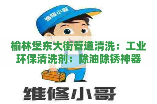 榆林堡东大街管道清洗：工业环保清洗剂：除油除锈神器