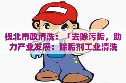 槐北市政清洗：「去除污垢，助力产业发展：除垢剂工业清洗剂的重要性」