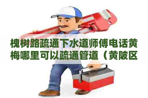 槐树路疏通下水道师傅电话黄梅哪里可以疏通管道(黄陂区管道疏通电话) 槐树路疏通下水道师傅电话黄梅哪里可以疏通管道(黄陂区管道疏通电话)