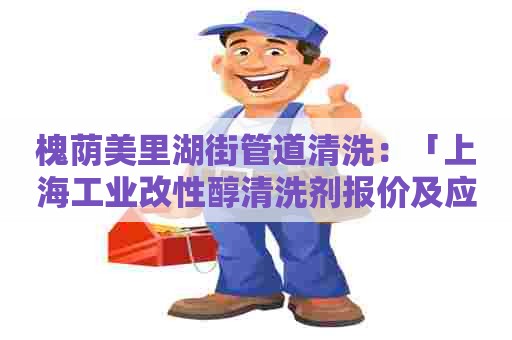 槐荫美里湖街管道清洗：「上海工业改性醇清洗剂报价及应用指南」