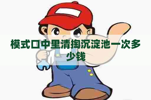 模式口中里清掏沉淀池一次多少钱
