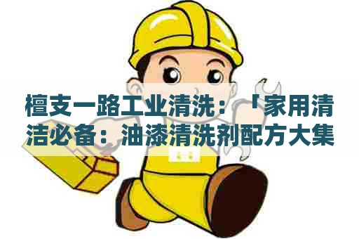 檀支一路工业清洗：「家用清洁必备：油漆清洗剂配方大集合」