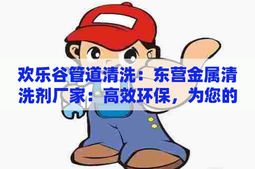 欢乐谷管道清洗：东营金属清洗剂厂家：高效环保，为您的生产保洁！