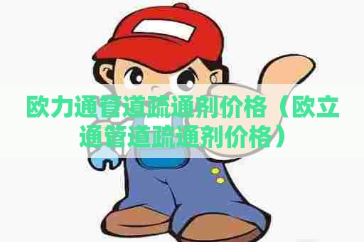 欧力通管道疏通剂价格(欧立通管道疏通剂价格) 欧力通管道疏通剂价格(欧立通管道疏通剂价格)