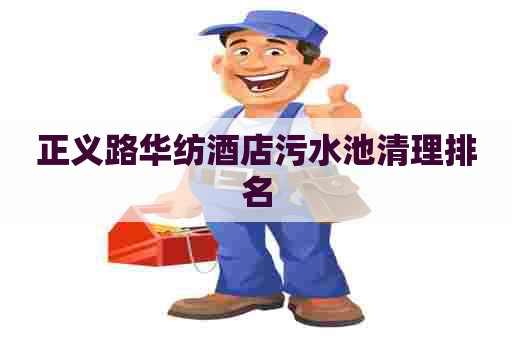 正义路华纺酒店污水池清理排名