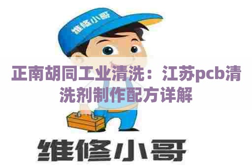 正南胡同工业清洗：江苏pcb清洗剂制作配方详解