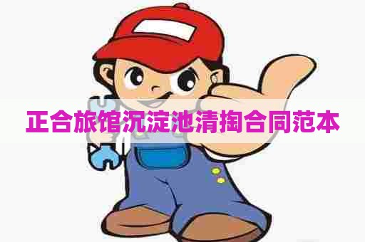 正合旅馆沉淀池清掏合同范本