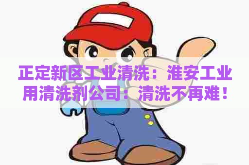 正定新区工业清洗：淮安工业用清洗剂公司：清洗不再难！