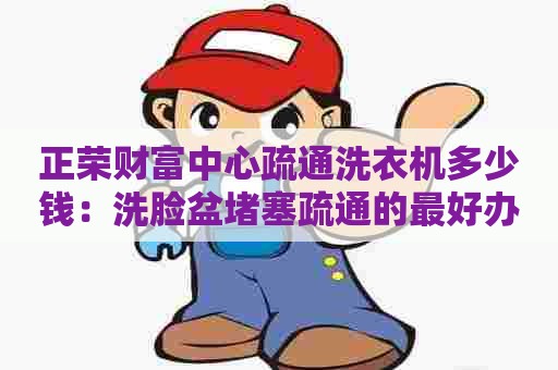 正荣财富中心疏通洗衣机多少钱：洗脸盆堵塞疏通的最好办法