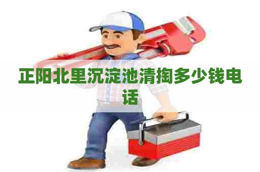 正阳北里沉淀池清掏多少钱电话