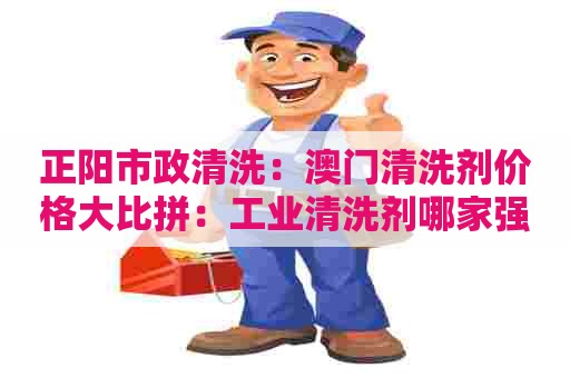 正阳市政清洗：澳门清洗剂价格大比拼：工业清洗剂哪家强？