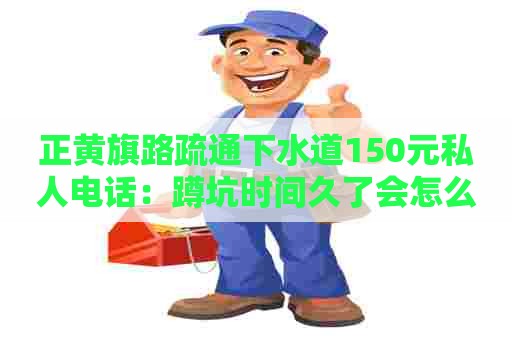 正黄旗路疏通下水道150元私人电话：蹲坑时间久了会怎么样