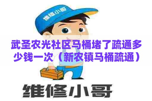 武圣农光社区马桶堵了疏通多少钱一次（新农镇马桶疏通）