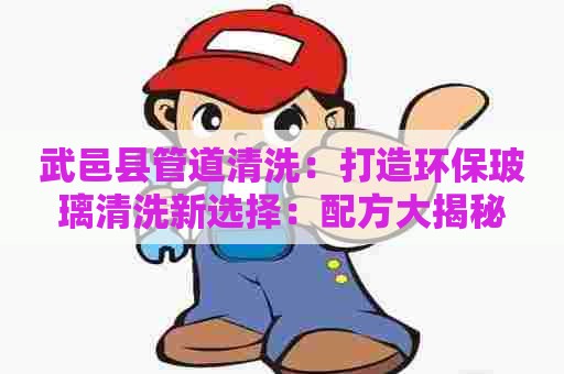 武邑县管道清洗：打造环保玻璃清洗新选择：配方大揭秘