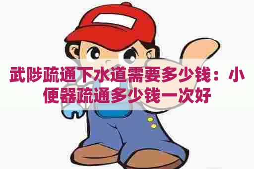 武陟疏通下水道需要多少钱:小便器疏通多少钱一次好 武陟疏通下水道需要多少钱:小便器疏通多少钱一次好
