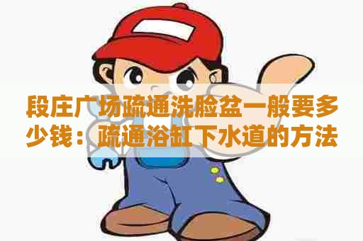 段庄广场疏通洗脸盆一般要多少钱:疏通浴缸下水道的方法 段庄广场疏通洗脸盆一般要多少钱:疏通浴缸下水道的方法