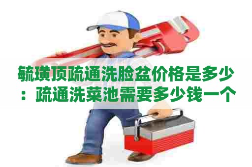 毓璜顶疏通洗脸盆价格是多少:疏通洗菜池需要多少钱一个 毓璜顶疏通洗脸盆价格是多少:疏通洗菜池需要多少钱一个