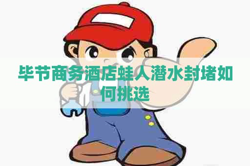 毕节商务酒店蛙人潜水封堵如何挑选