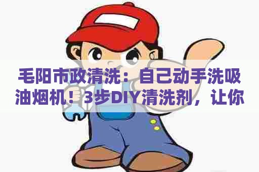 毛阳市政清洗：自己动手洗吸油烟机！3步DIY清洗剂，让你轻松除醉！