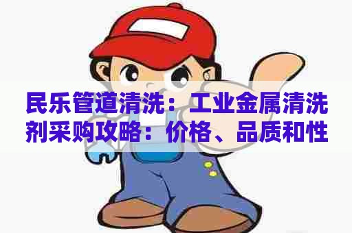 民乐管道清洗：工业金属清洗剂采购攻略：价格、品质和性价比全面比较