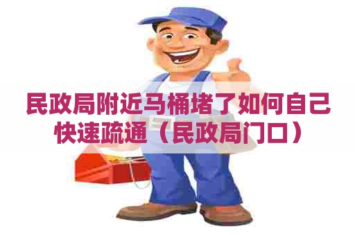 民政局附近马桶堵了如何自己快速疏通(民政局门口) 民政局附近马桶堵了如何自己快速疏通(民政局门口)