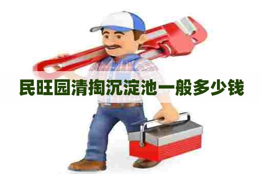 民旺园清掏沉淀池一般多少钱 民旺园清掏沉淀池一般多少钱