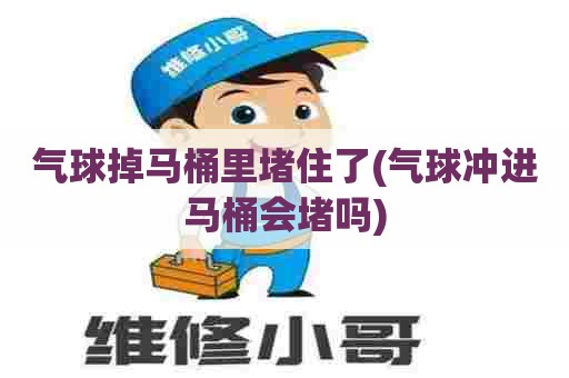气球掉马桶里堵住了(气球冲进马桶会堵吗) 气球掉马桶里堵住了(气球冲进马桶会堵吗)