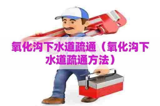 氧化沟下水道疏通(氧化沟下水道疏通方法) 氧化沟下水道疏通(氧化沟下水道疏通方法)