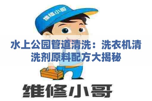 水上公园管道清洗：洗衣机清洗剂原料配方大揭秘