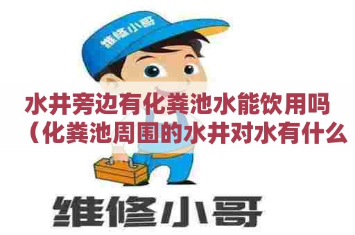水井旁边有化粪池水能饮用吗（化粪池周围的水井对水有什么影响）