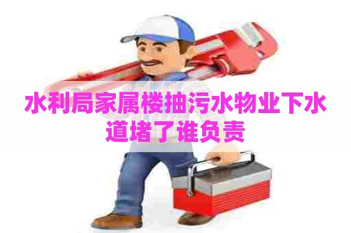 水利局家属楼抽污水物业下水道堵了谁负责