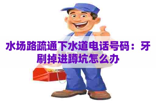 水场路疏通下水道电话号码：牙刷掉进蹲坑怎么办