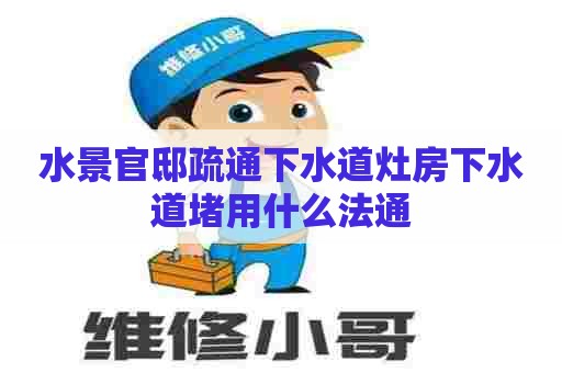 水景官邸疏通下水道灶房下水道堵用什么法通
