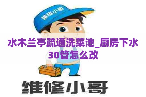 水木兰亭疏通洗菜池_厨房下水30管怎么改 水木兰亭疏通洗菜池_厨房下水30管怎么改