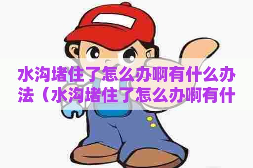 水沟堵住了怎么办啊有什么办法(水沟堵住了怎么办啊有什么办法解决) 水沟堵住了怎么办啊有什么办法(水沟堵住了怎么办啊有什么办法解决)