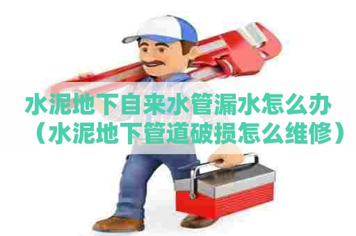 水泥地下自来水管漏水怎么办(水泥地下管道破损怎么维修) 水泥地下自来水管漏水怎么办(水泥地下管道破损怎么维修)