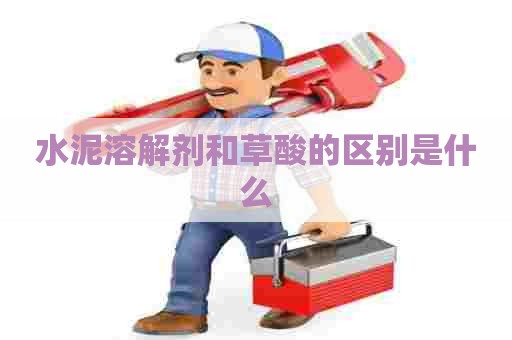 水泥溶解剂和草酸的区别是什么