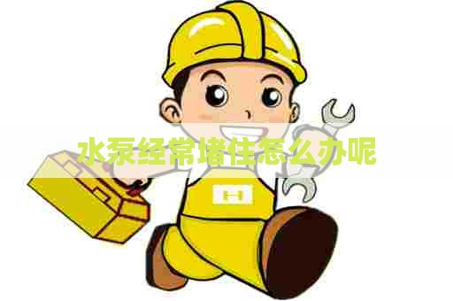 水泵经常堵住怎么办呢